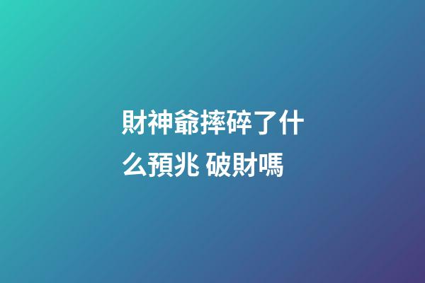 財神爺摔碎了什么預兆 破財嗎